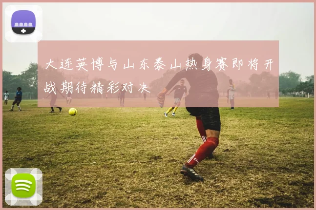 大连英博与山东泰山热身赛即将开战期待精彩对决
