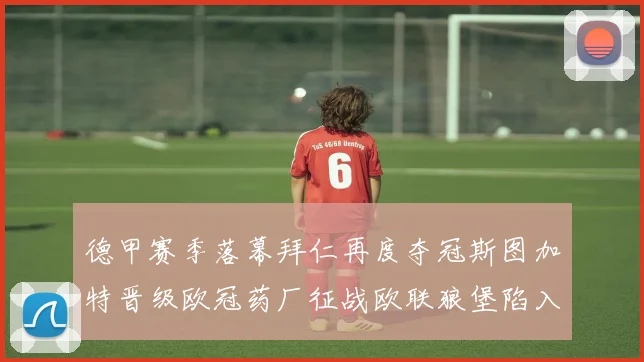 德甲赛季落幕拜仁再度夺冠斯图加特晋级欧冠药厂征战欧联狼堡陷入保级附加赛