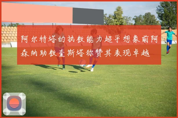 阿尔特塔的执教能力超乎想象前阿森纳助教奎斯塔称赞其表现卓越
