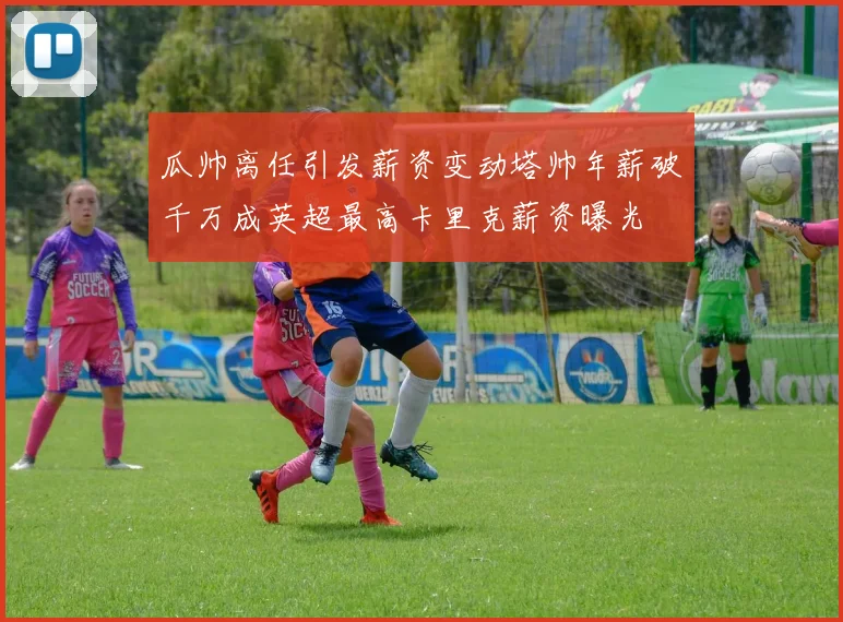 瓜帅离任引发薪资变动塔帅年薪破千万成英超最高卡里克薪资曝光