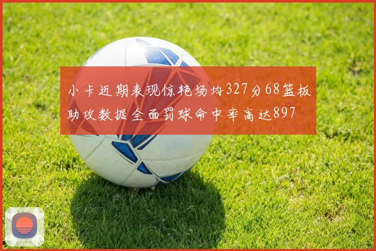小卡近期表现惊艳场均327分68篮板助攻数据全面罚球命中率高达897