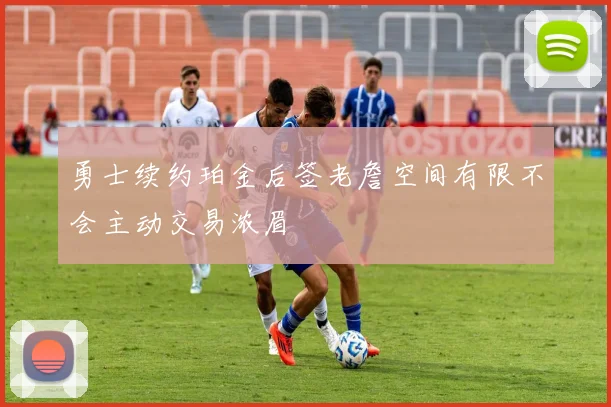 勇士续约珀金后签老詹空间有限不会主动交易浓眉