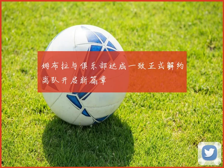 姆布拉与俱乐部达成一致正式解约离队开启新篇章