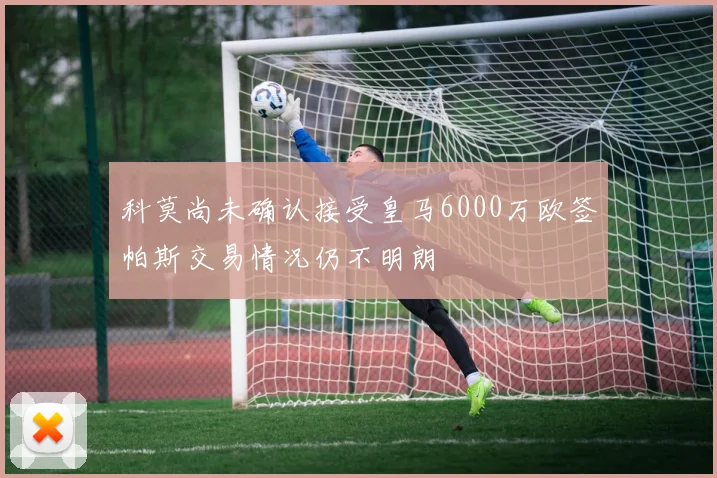 科莫尚未确认接受皇马6000万欧签帕斯交易情况仍不明朗