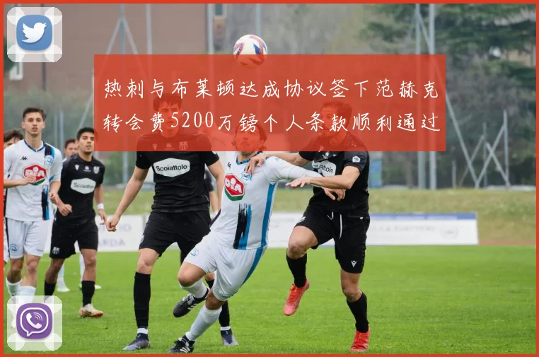 热刺与布莱顿达成协议签下范赫克转会费5200万镑个人条款顺利通过