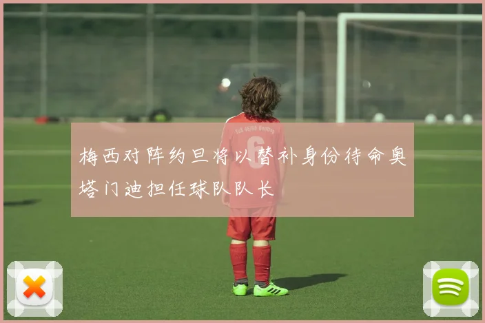 梅西对阵约旦将以替补身份待命奥塔门迪担任球队队长