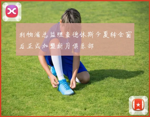 利物浦总监理查德休斯今夏转会窗后正式加盟新月俱乐部