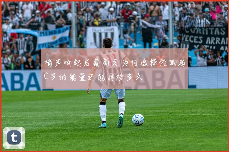 哨声响起后葡萄牙为何选择催眠局C罗的能量还能持续多久