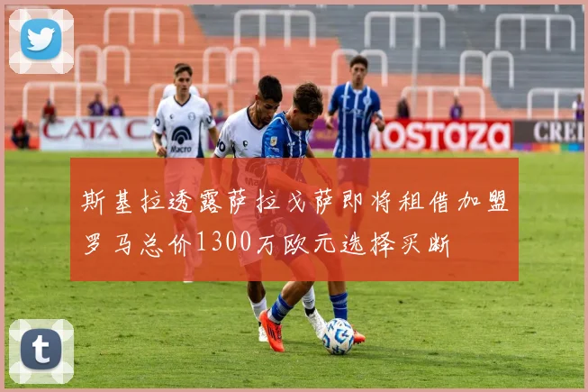 斯基拉透露萨拉戈萨即将租借加盟罗马总价1300万欧元选择买断