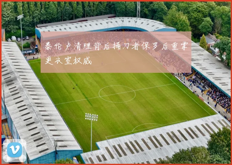 泰伦卢清理背后捅刀者保罗后重掌更衣室权威