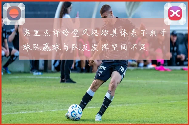 老里点评哈登风格称其体系不利于球队赢球与队友发挥空间不足