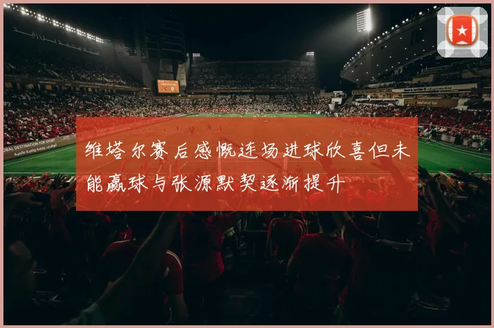维塔尔赛后感慨连场进球欣喜但未能赢球与张源默契逐渐提升