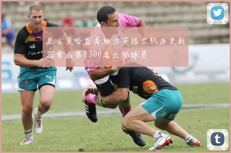 恩古莫哈首秀助力英格兰队历史新篇章成第1300名出场球员