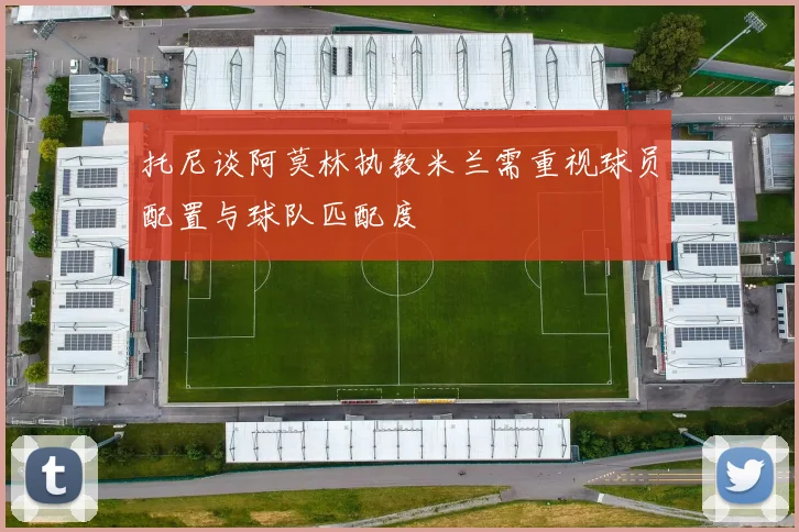 托尼谈阿莫林执教米兰需重视球员配置与球队匹配度