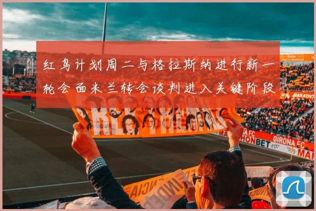 红鸟计划周二与格拉斯纳进行新一轮会面米兰转会谈判进入关键阶段