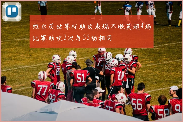 维尔茨世界杯助攻表现不逊英超4场比赛助攻3次与33场相同