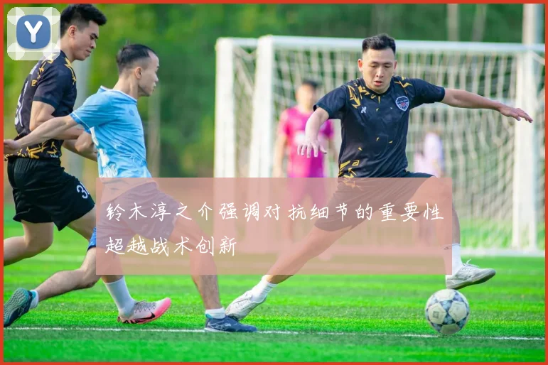 铃木淳之介强调对抗细节的重要性超越战术创新