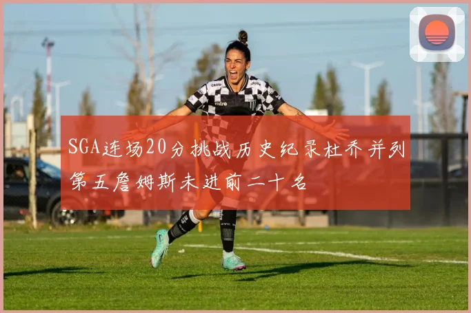 SGA连场20分挑战历史纪录杜乔并列第五詹姆斯未进前二十名