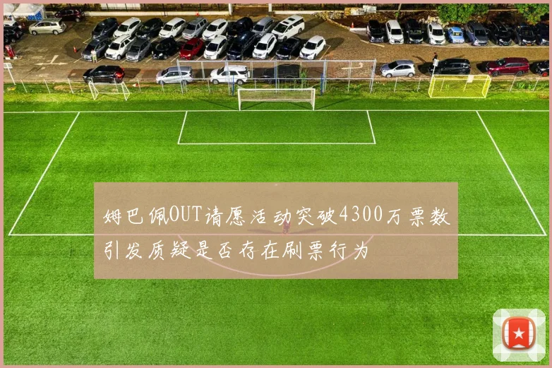 姆巴佩OUT请愿活动突破4300万票数引发质疑是否存在刷票行为