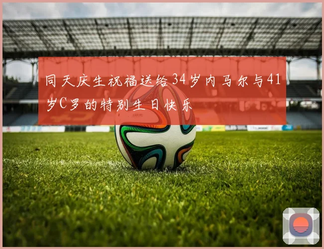 同天庆生祝福送给34岁内马尔与41岁C罗的特别生日快乐