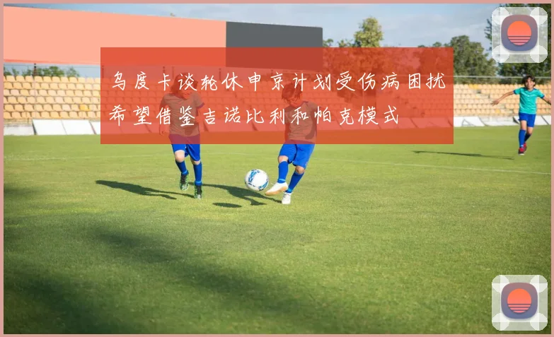 乌度卡谈轮休申京计划受伤病困扰希望借鉴吉诺比利和帕克模式