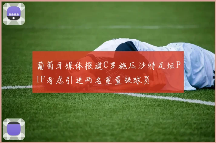 葡萄牙媒体报道C罗施压沙特足坛PIF考虑引进两名重量级球员