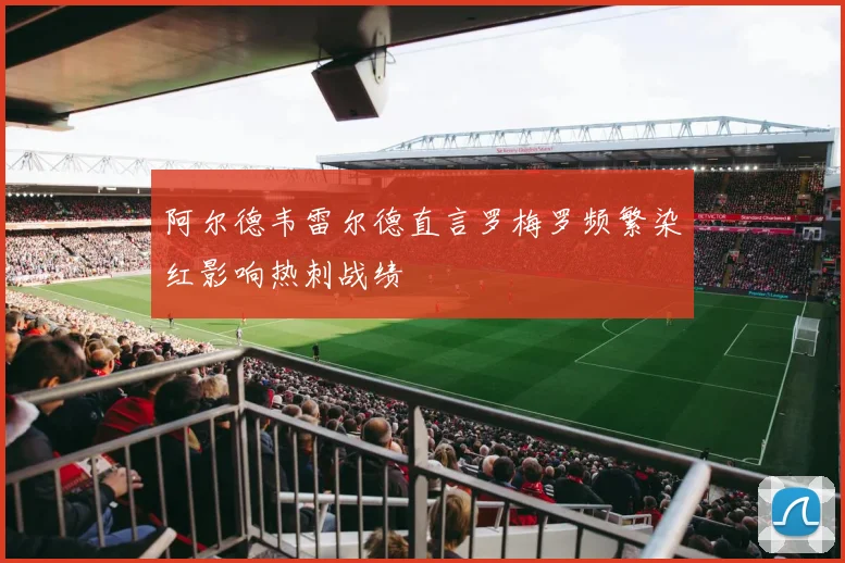 阿尔德韦雷尔德直言罗梅罗频繁染红影响热刺战绩