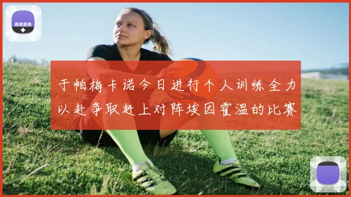 于帕梅卡诺今日进行个人训练全力以赴争取赶上对阵埃因霍温的比赛