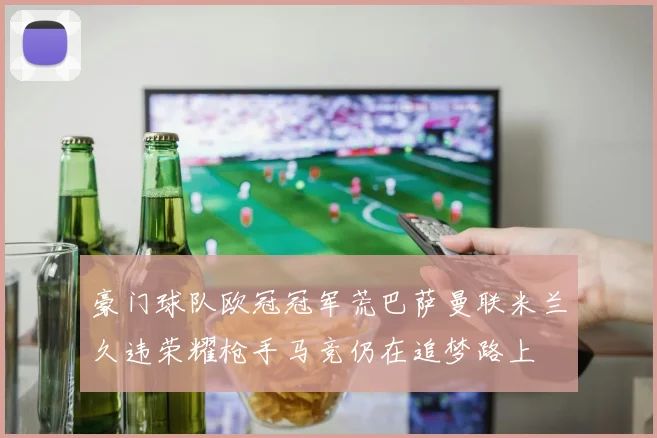 豪门球队欧冠冠军荒巴萨曼联米兰久违荣耀枪手马竞仍在追梦路上