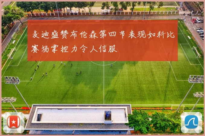 麦迪盛赞布伦森第四节表现如科比赛场掌控力令人信服