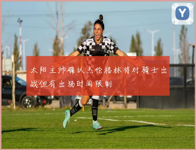 太阳主帅确认杰伦格林将对骑士出战但有出场时间限制