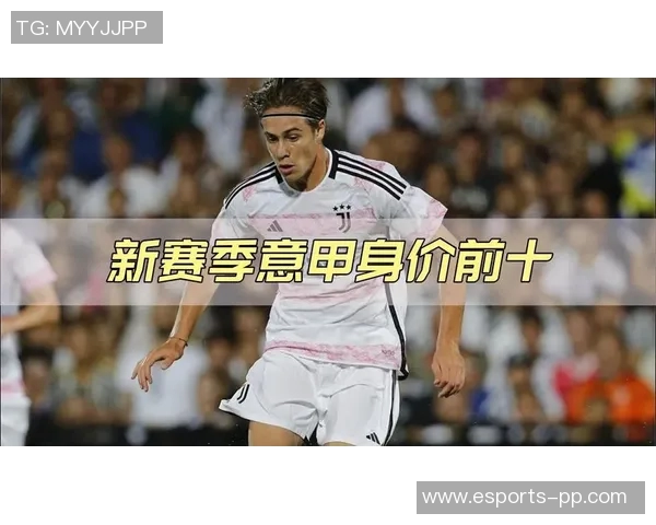 意甲球员身价飙升榜单揭晓伊尔迪兹领跑帕斯紧随其后
